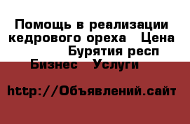 Помощь в реализации кедрового ореха › Цена ­ 5 000 - Бурятия респ. Бизнес » Услуги   